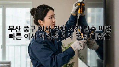 부산 중구 이사 진행 시간 단축 비법! ⚡️빠른 이사, 저렴한 이사 꿀팁 대방출!