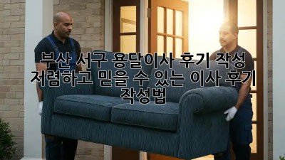 부산 서구 용달이사 후기 작성: 저렴하고 믿을 수 있는 이사 후기 작성법! 🚚📦