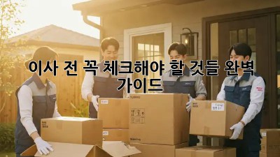 이사 전, 꼭 체크해야 할 것들! 완벽 가이드